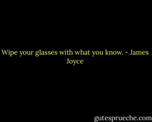 Wipe your glasses with what you know. - James Joyce