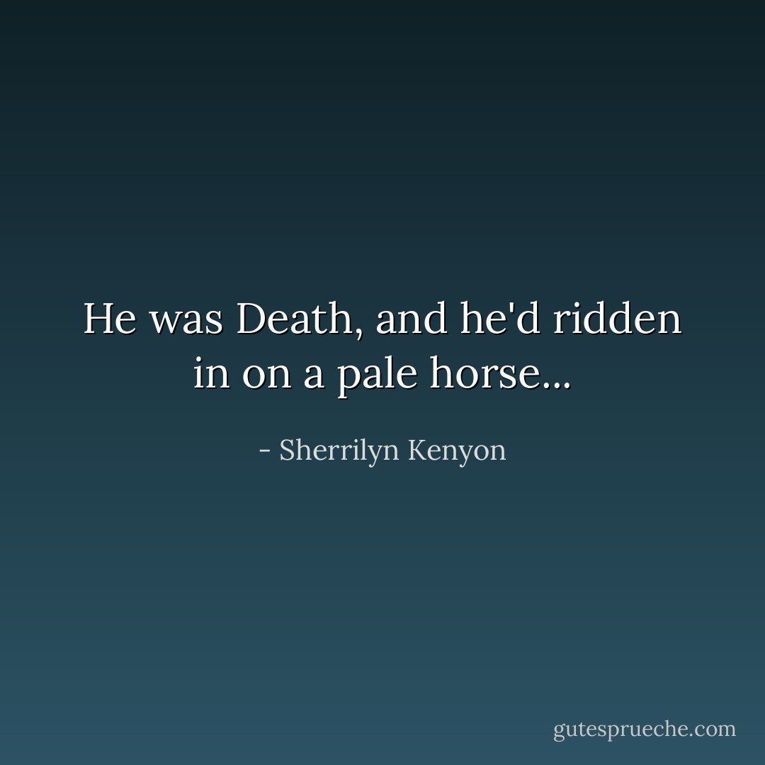He was Death, and he'd ridden in on a pale horse... - Sherrilyn Kenyon