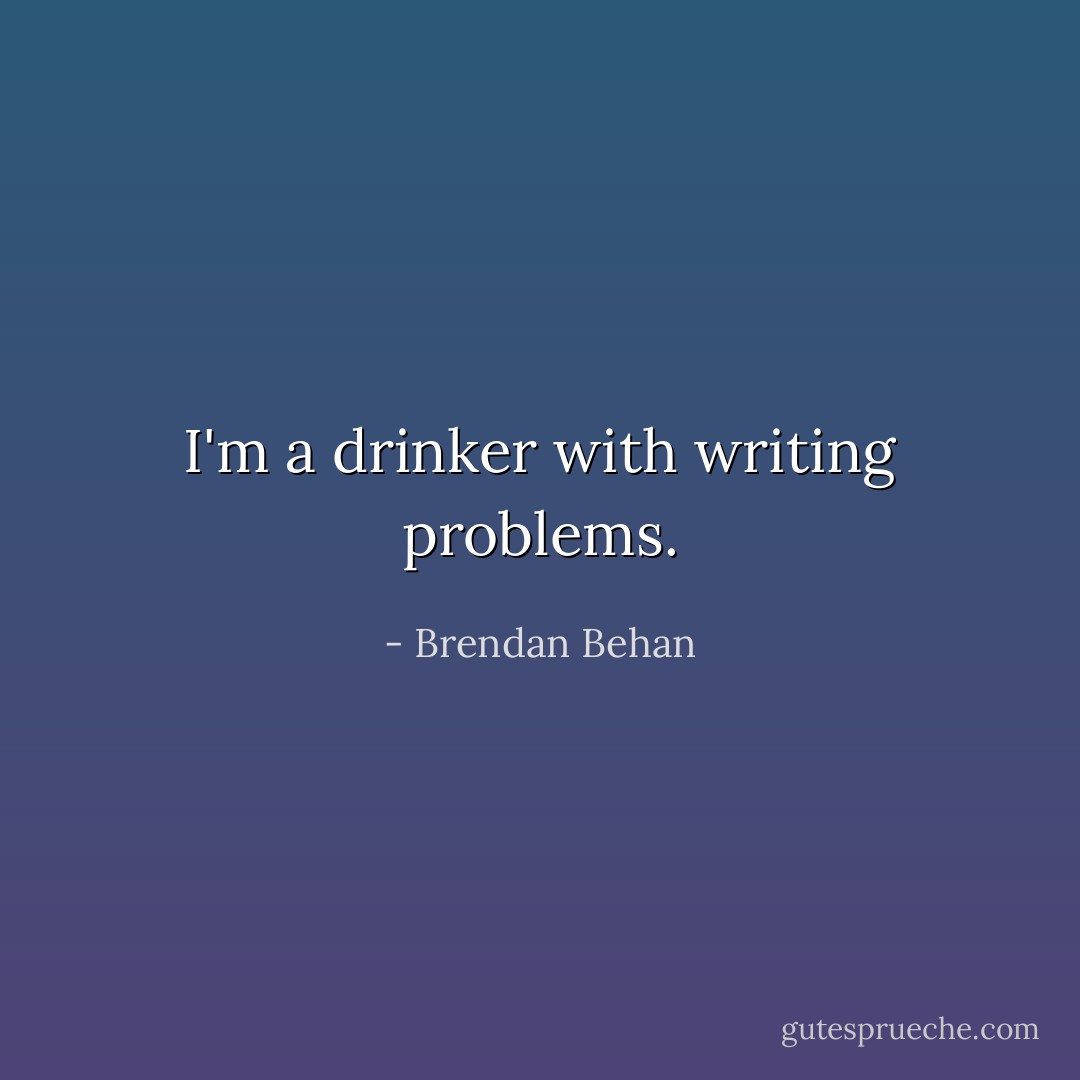 I'm a drinker with writing problems. - Brendan Behan