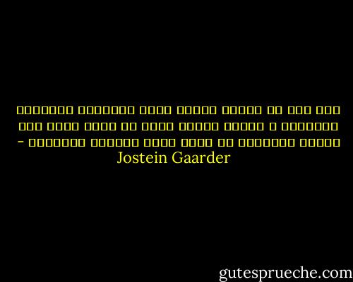لقد قلت لك يوماً<br />الضحك أكثر الأشياء انتقالا بالعدوى<br />و الحزن أيضاً يمكن أن يكون كذلك<br />إلا الخوف فيتحمله كل واحد فينا بمفرده تقريباً - Jostein Gaarder
