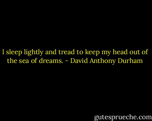 I sleep lightly and tread to keep my head out of the sea of dreams. - David Anthony Durham