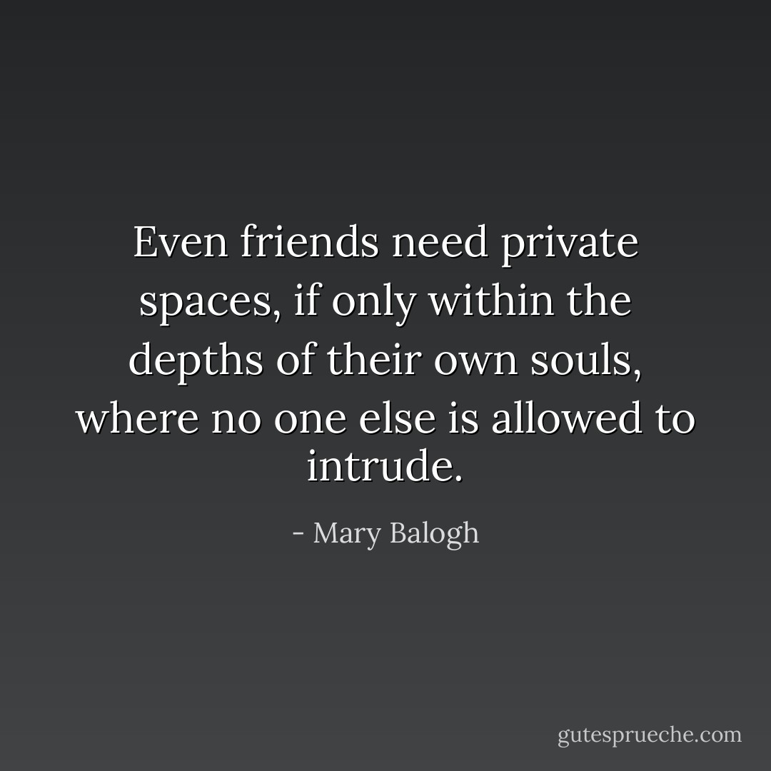 Even friends need private spaces, if only within the depths of their own souls, where no one else is allowed to intrude. - Mary Balogh