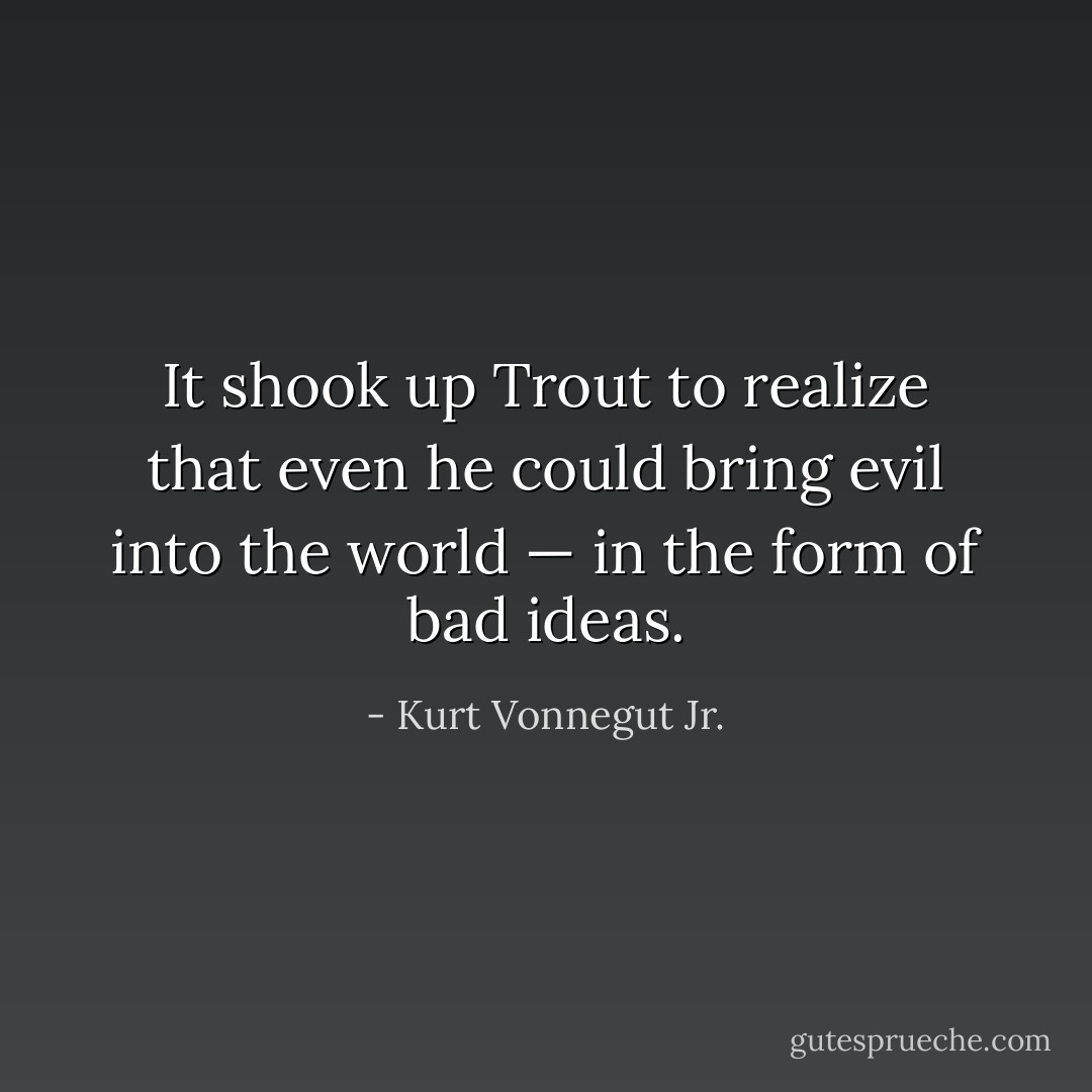 It shook up Trout to realize that even he could bring evil into the world — in the form of bad ideas. - Kurt Vonnegut Jr.