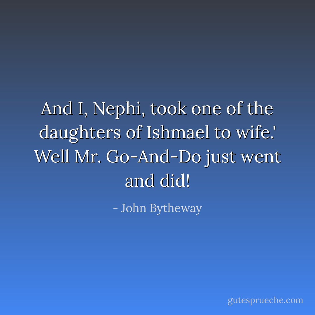 And I, Nephi, took one of the daughters of Ishmael to wife.' Well Mr. Go-And-Do just went and did! - John Bytheway