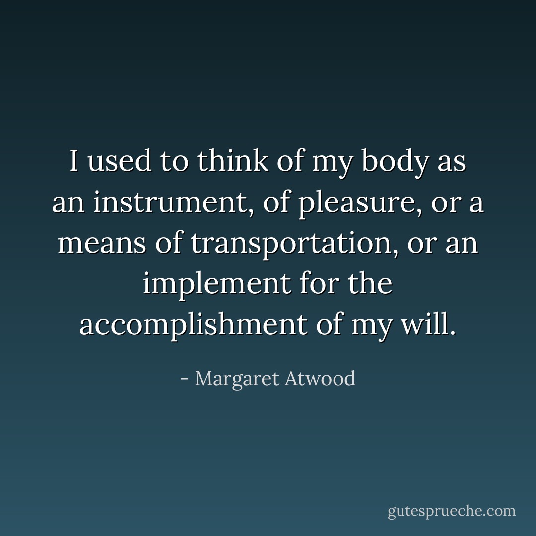I used to think of my body as an instrument, of pleasure, or a means of transportation, or an implement for the accomplishment of my will. - Margaret Atwood