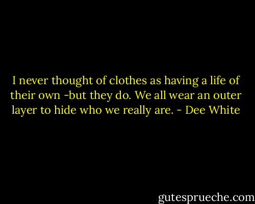 I never thought of clothes as having a life of their own -but they do. We all wear an outer layer to hide who we really are. - Dee White