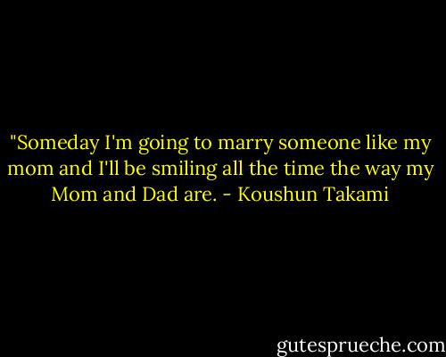 ‎"Someday I'm going to marry someone like my mom and I'll be smiling all the time the way my Mom and Dad are. - Koushun Takami