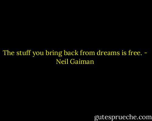 The stuff you bring back from dreams is free. - Neil Gaiman