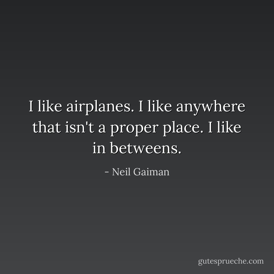 I like airplanes. I like anywhere that isn't a proper place. I like in betweens. - Neil Gaiman