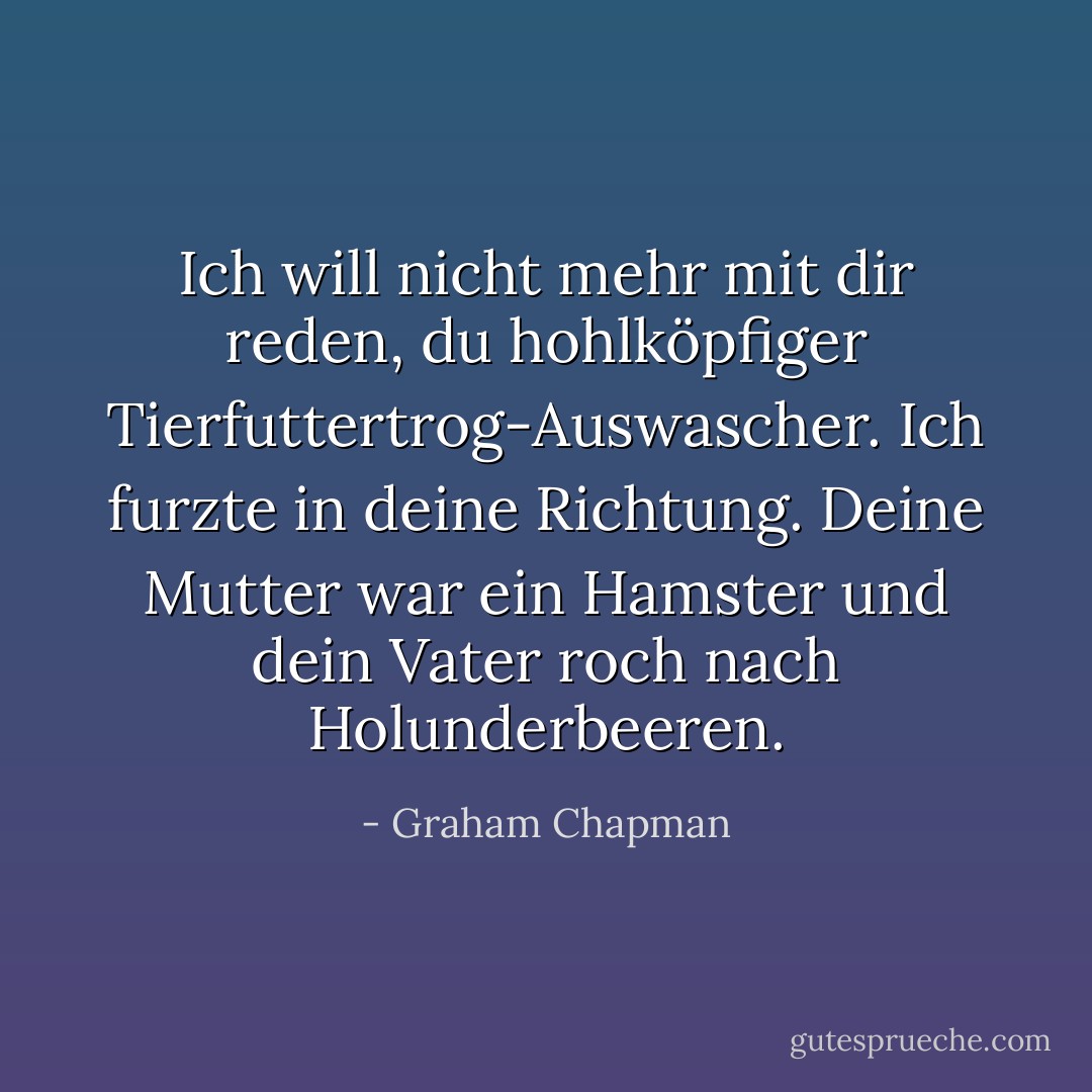 Ich will nicht mehr mit dir reden, du hohlköpfiger Tierfuttertrog-Auswascher. Ich furzte in deine Richtung. Deine Mutter war ein Hamster und dein Vater roch nach Holunderbeeren. - Graham Chapman<