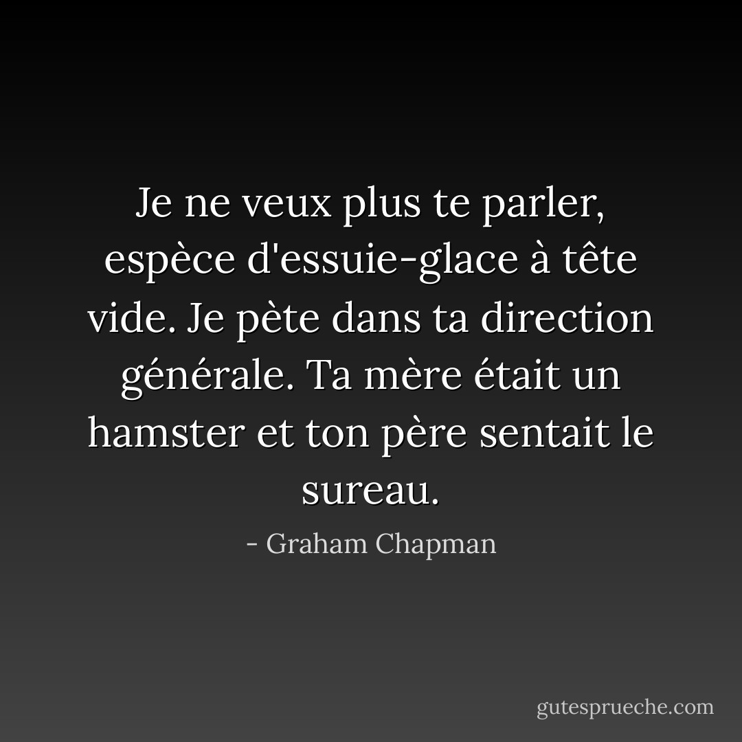 Je ne veux plus te parler, espèce d'essuie-glace à tête vide. Je pète dans ta direction générale. Ta mère était un hamster et ton père sentait le sureau. - Graham Chapman