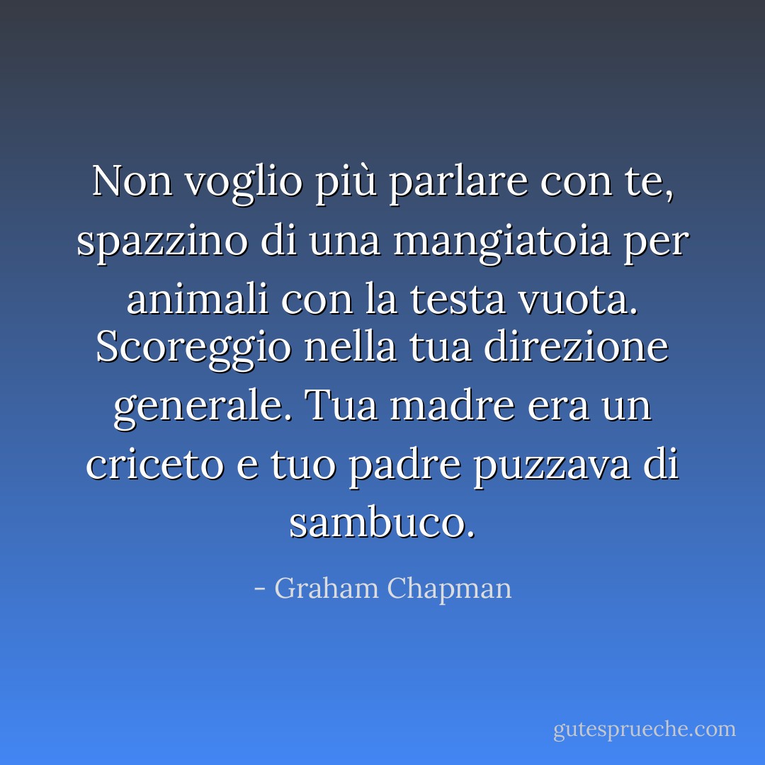 Non voglio più parlare con te, spazzino di una mangiatoia per animali con la testa vuota. Scoreggio nella tua direzione generale. Tua madre era un criceto e tuo padre puzzava di sambuco. - Graham Chapman