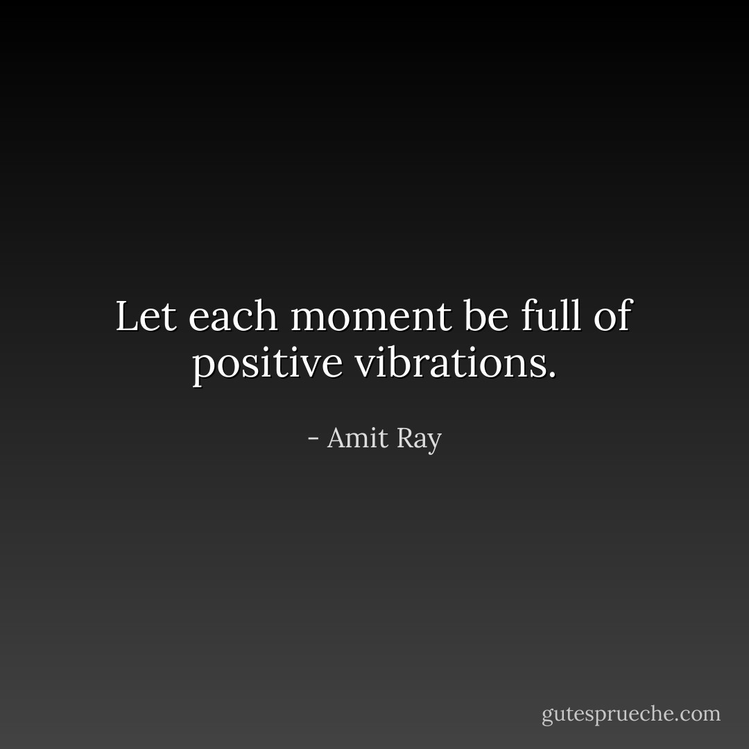 Let each moment be full of positive vibrations. - Amit Ray