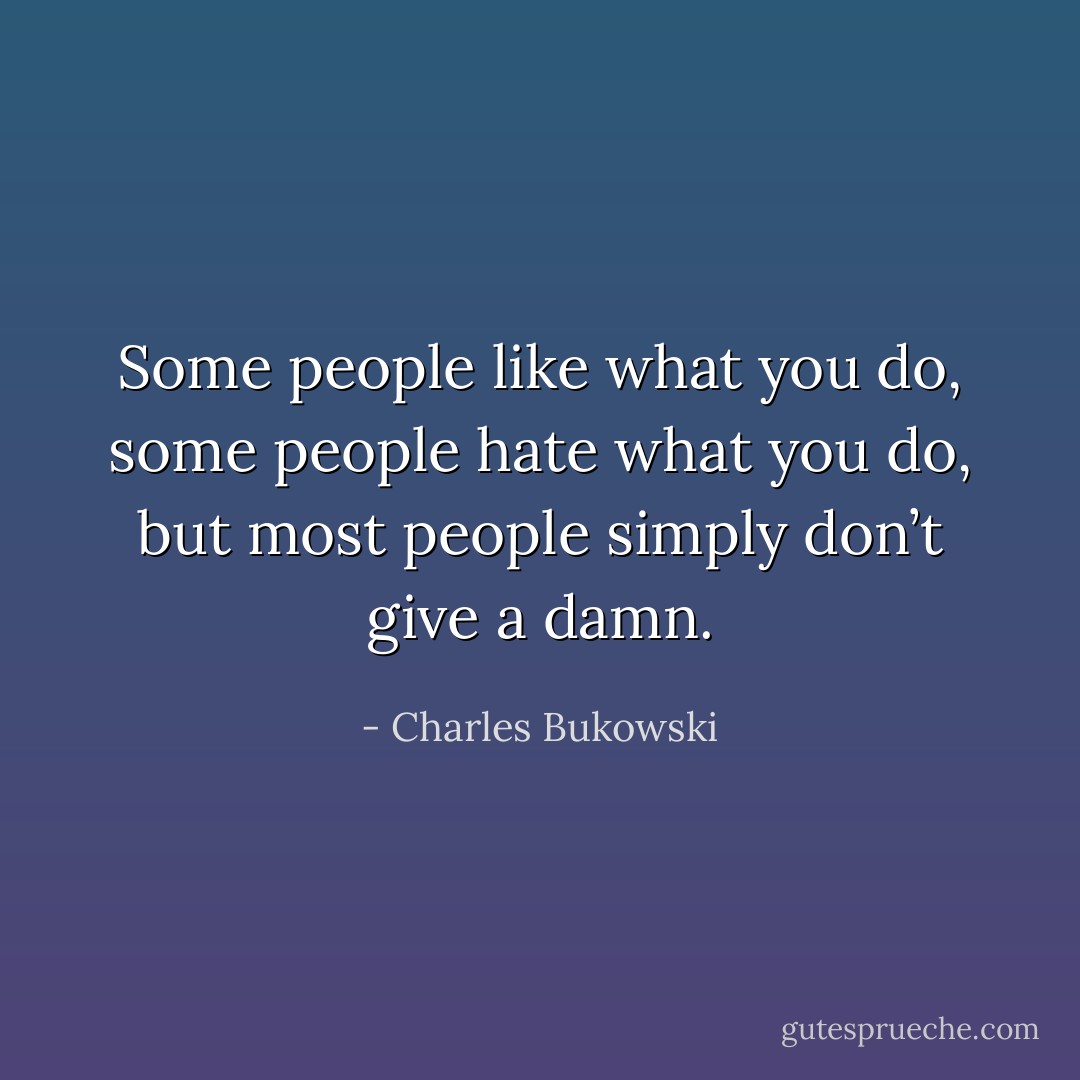Some people like what you do, some people hate what you do, but most people simply don’t give a damn. - Charles Bukowski
