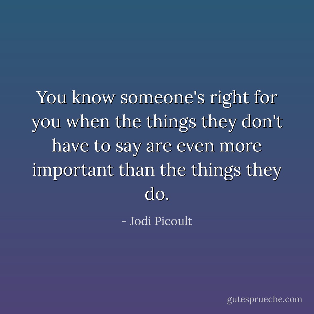 You know someone's right for you when the things they don't <i>have</i> to say are even more important than the things they do. - Jodi Picoult