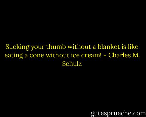 Sucking your thumb without a blanket is like eating a cone without ice cream! - Charles M. Schulz