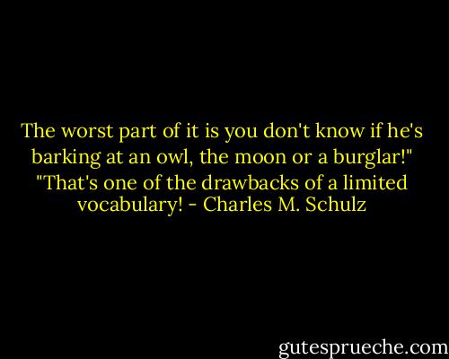 The worst part of it is you don't know if he's barking at an owl, the moon or a burglar!"<br />"That's one of the drawbacks of a limited vocabulary! - Charles M. Schulz