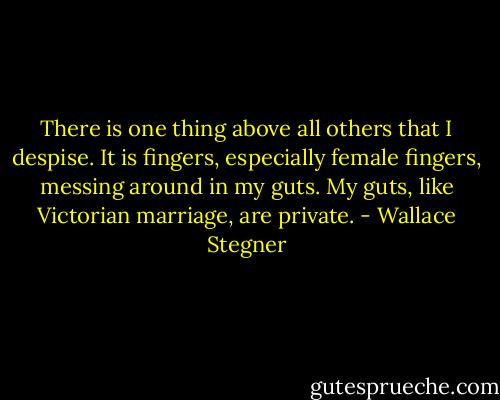 There is one thing above all others that I despise. It is fingers, especially female fingers, messing around in my guts. My guts, like Victorian marriage, are private. - Wallace Stegner