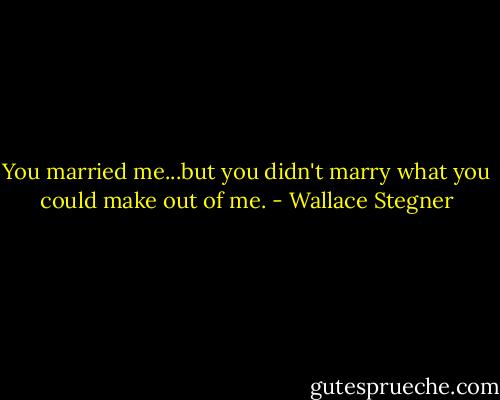 You married me...but you didn't marry what you could make out of me. - Wallace Stegner