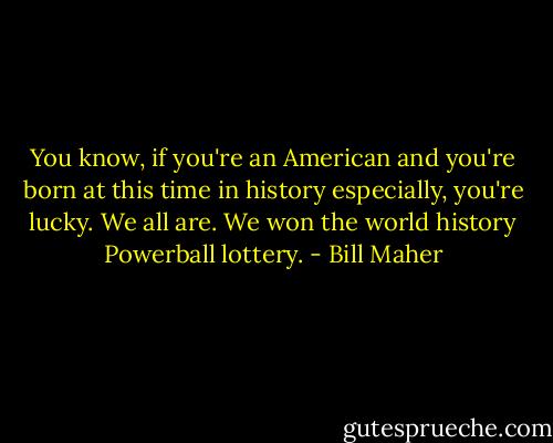 You know, if you're an American and you're born at this time in history especially, you're lucky. We all are. We won the world history Powerball lottery. - Bill Maher