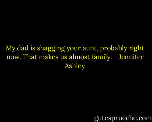 My dad is shagging your aunt, probably right now. That makes us almost family. - Jennifer Ashley