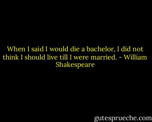 When I said I would die a bachelor, I did not think I should live till I were married. - William Shakespeare