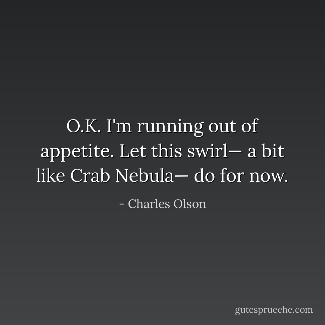 O.K. I'm running out of appetite. Let this swirl— a bit like Crab Nebula— do for now. - Charles Olson