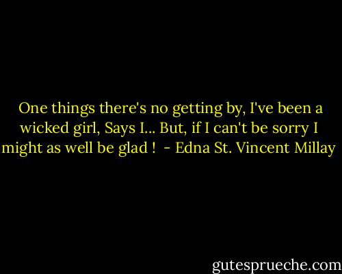  One things there's no getting by,<br />I've been a wicked girl,<br />Says I...<br />But, if I can't be sorry I might as well be glad !  - Edna St. Vincent Millay