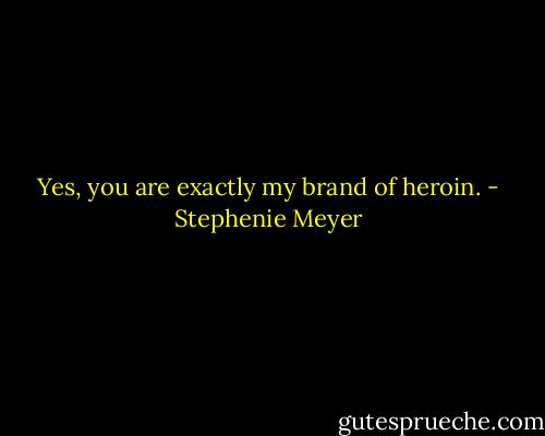 Yes, you are exactly my brand of heroin. - Stephenie Meyer