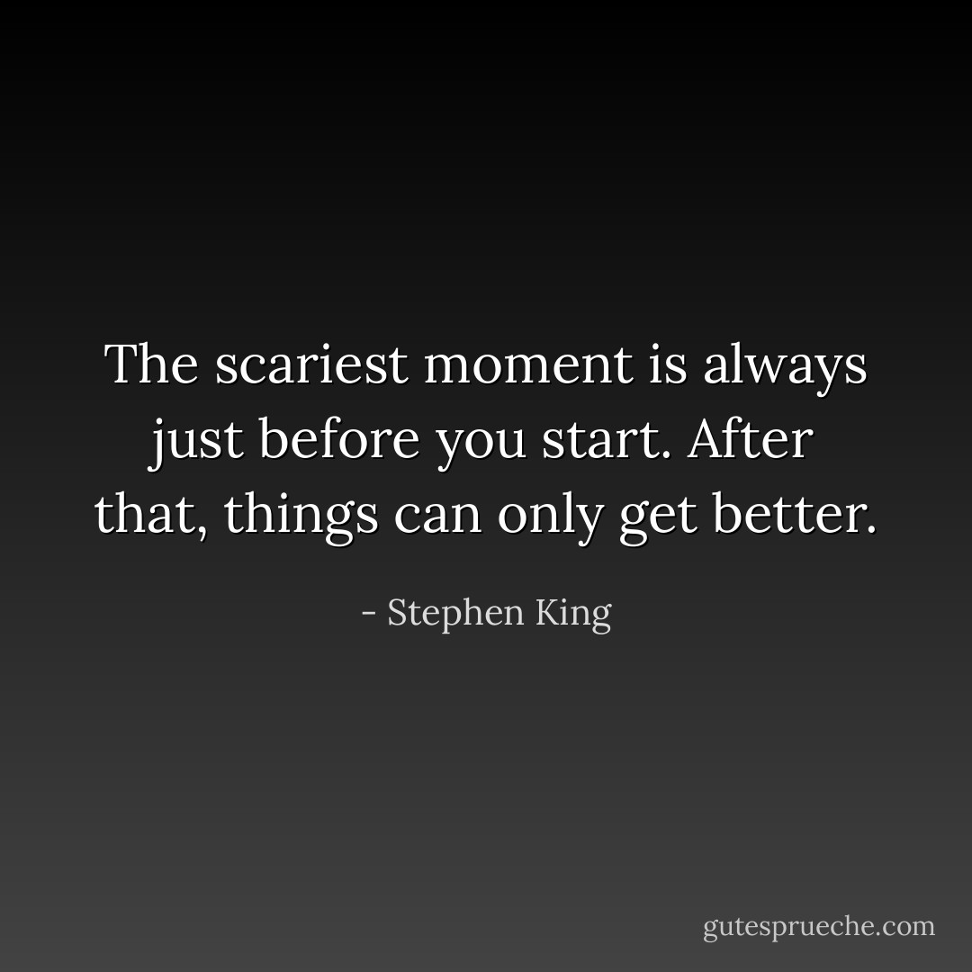The scariest moment is always just before you start. After that, things can only get better. - Stephen King
