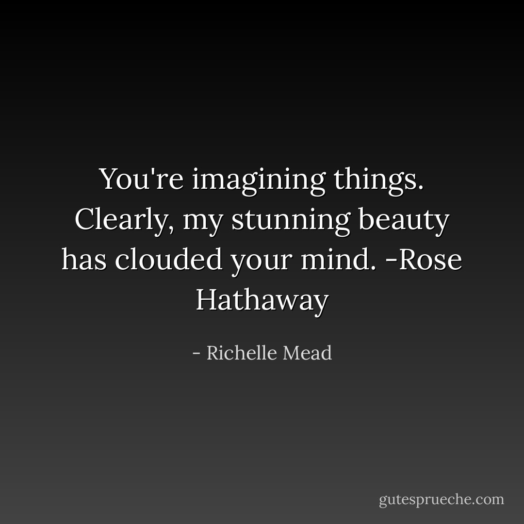 You're imagining things. Clearly, my stunning beauty has clouded your mind. -Rose Hathaway - Richelle Mead