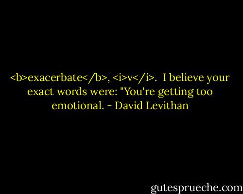 <b>exacerbate</b>, <i>v</i>.<br /><br />I believe your exact words were: "You're getting too emotional. - David Levithan