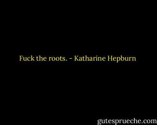 Fuck the roots. - Katharine Hepburn
