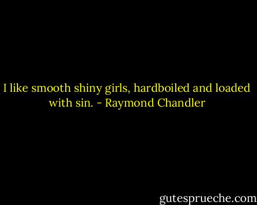 I like smooth shiny girls, hardboiled and loaded with sin. - Raymond Chandler