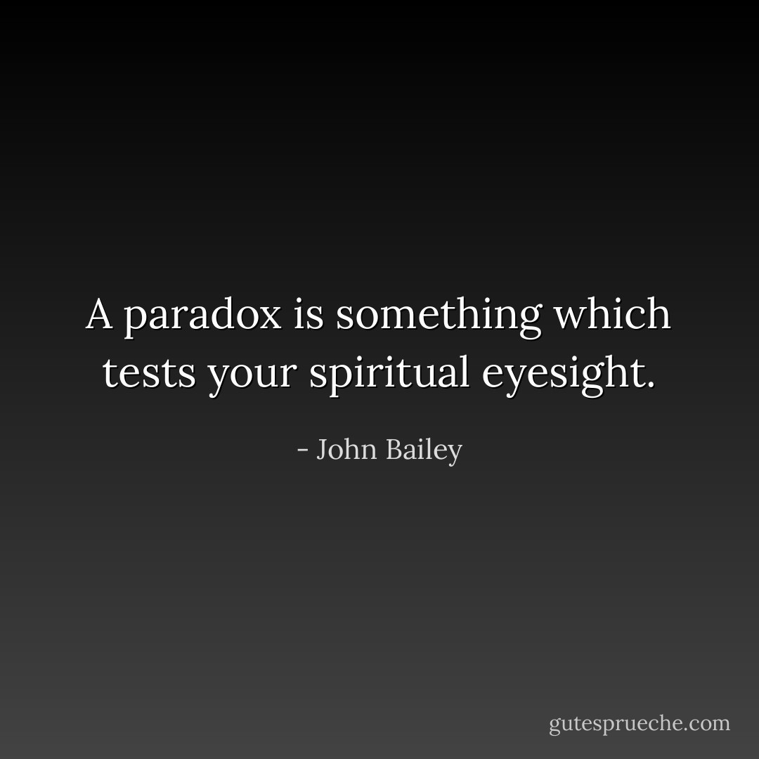A paradox is something which tests your spiritual eyesight. - John Bailey