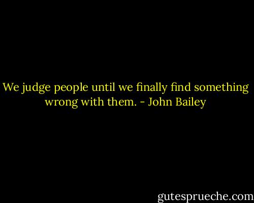 We judge people until we finally find something wrong with them. - John Bailey