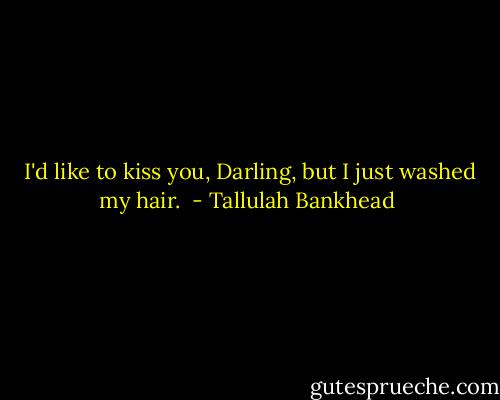 I'd like to kiss you, Darling, but I just washed my hair.  - Tallulah Bankhead