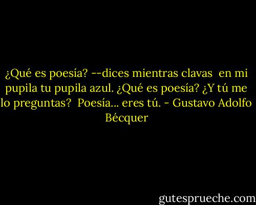 ¿Qué es poesía? --dices mientras clavas<br /> en mi pupila tu pupila azul.<br />¿Qué es poesía? ¿Y tú me lo preguntas?<br /> Poesía... eres tú. - Gustavo Adolfo Bécquer