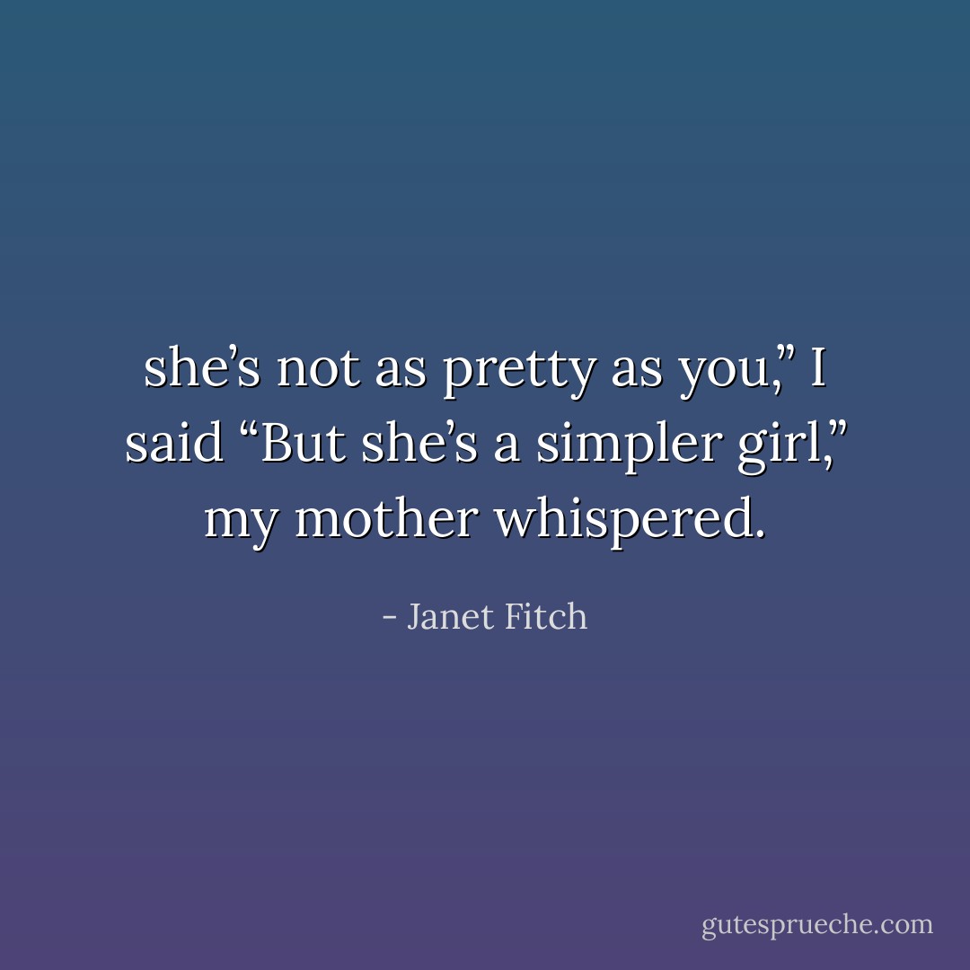 she’s not as pretty as you,” I said<br />“But she’s a simpler girl,” my mother whispered. - Janet Fitch