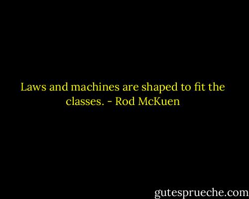 Laws and machines are shaped to fit the classes. - Rod McKuen