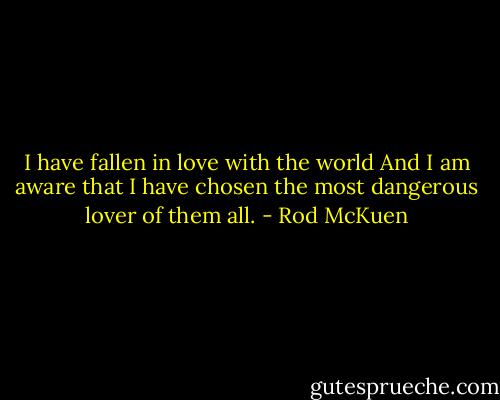 I have fallen in love with the world<br />And I am aware that I have chosen<br />the most dangerous lover of them all. - Rod McKuen