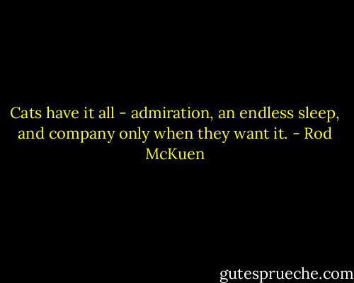 Cats have it all - admiration, an endless sleep, and company only when they want it. - Rod McKuen