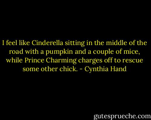 I feel like Cinderella sitting in the middle of the road with a pumpkin and a couple of mice, while Prince Charming charges off to rescue some other chick. - Cynthia Hand
