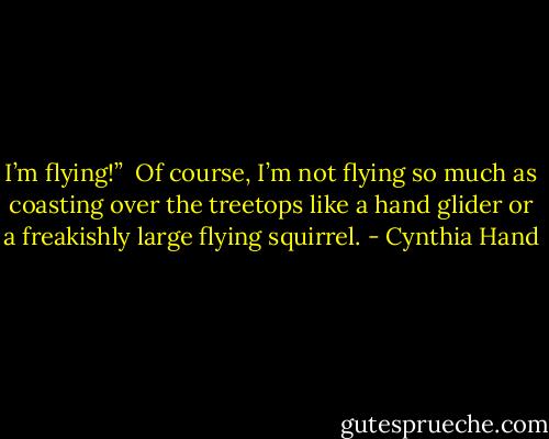 I’m flying!”<br /><br />Of course, I’m not flying so much as coasting over the treetops like a hand glider or a freakishly large flying squirrel. - Cynthia Hand
