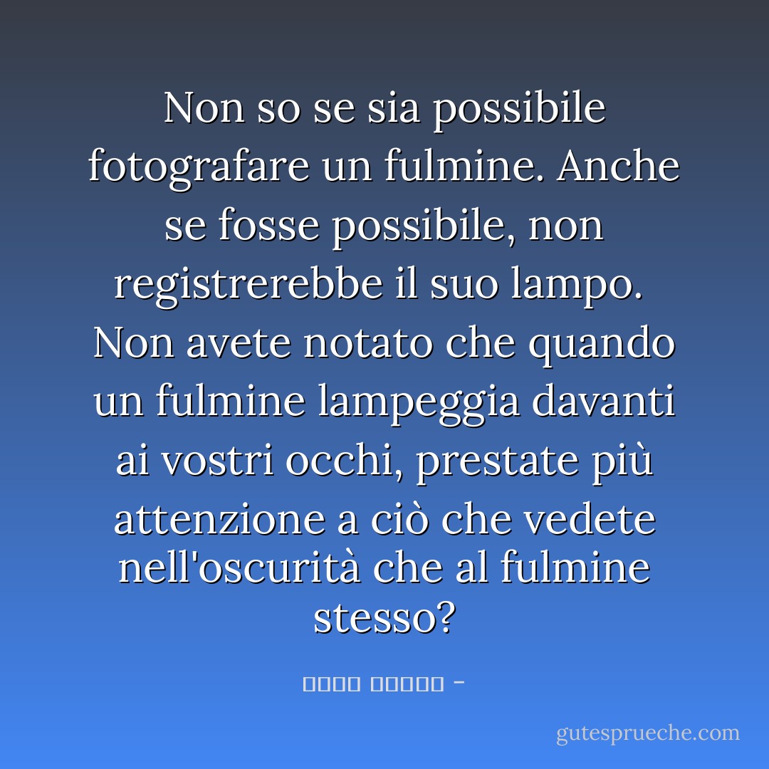 Non so se sia possibile fotografare un fulmine. Anche se fosse possibile, non registrerebbe il suo lampo. <br />Non avete notato che quando un fulmine lampeggia davanti ai vostri occhi, prestate più attenzione a ciò che vedete nell'oscurità che al fulmine stesso? - إميل حبيبي