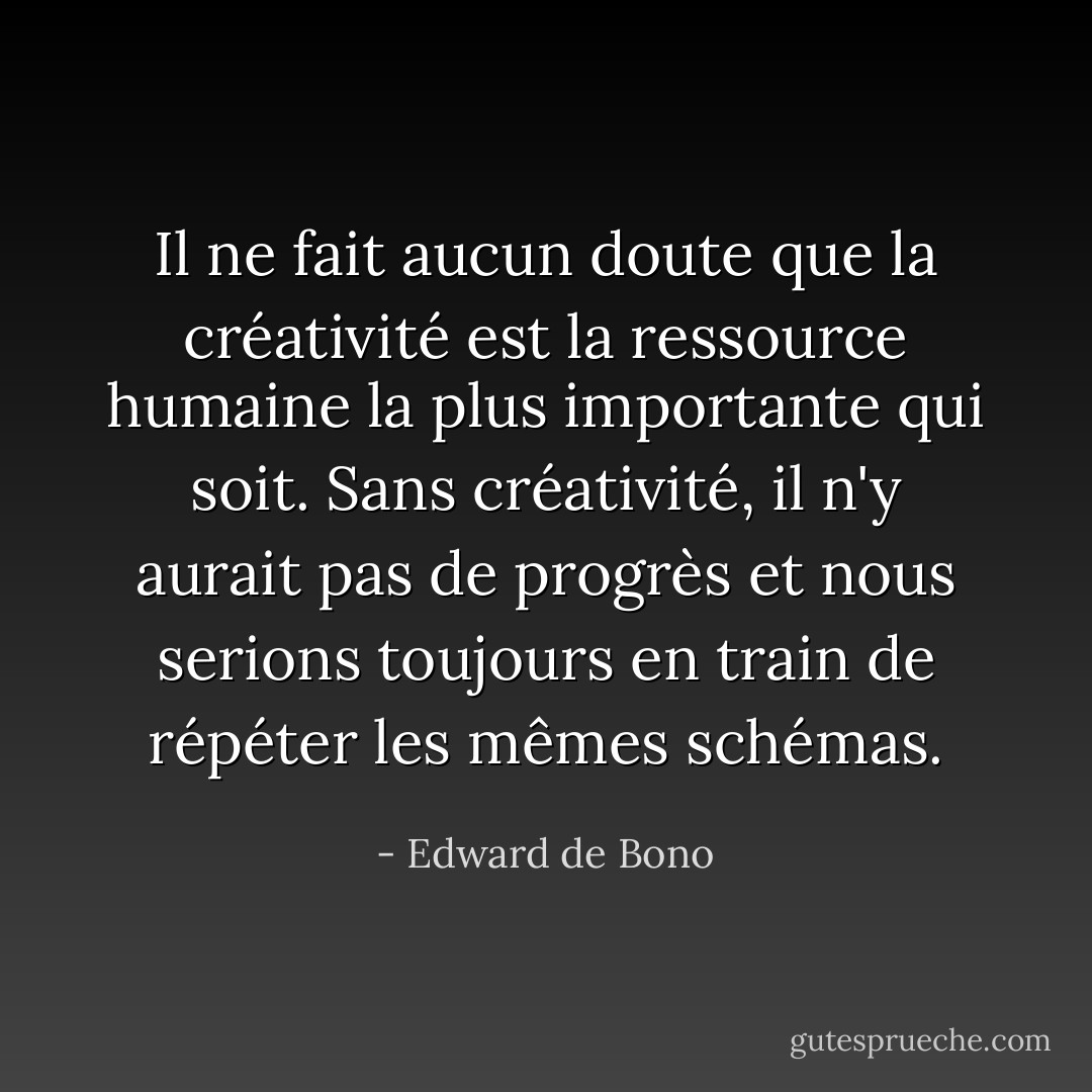 Il ne fait aucun doute que la créativité est la ressource humaine la plus importante qui soit. Sans créativité, il n'y aurait pas de progrès et nous serions toujours en train de répéter les mêmes schémas. - Edward de Bono