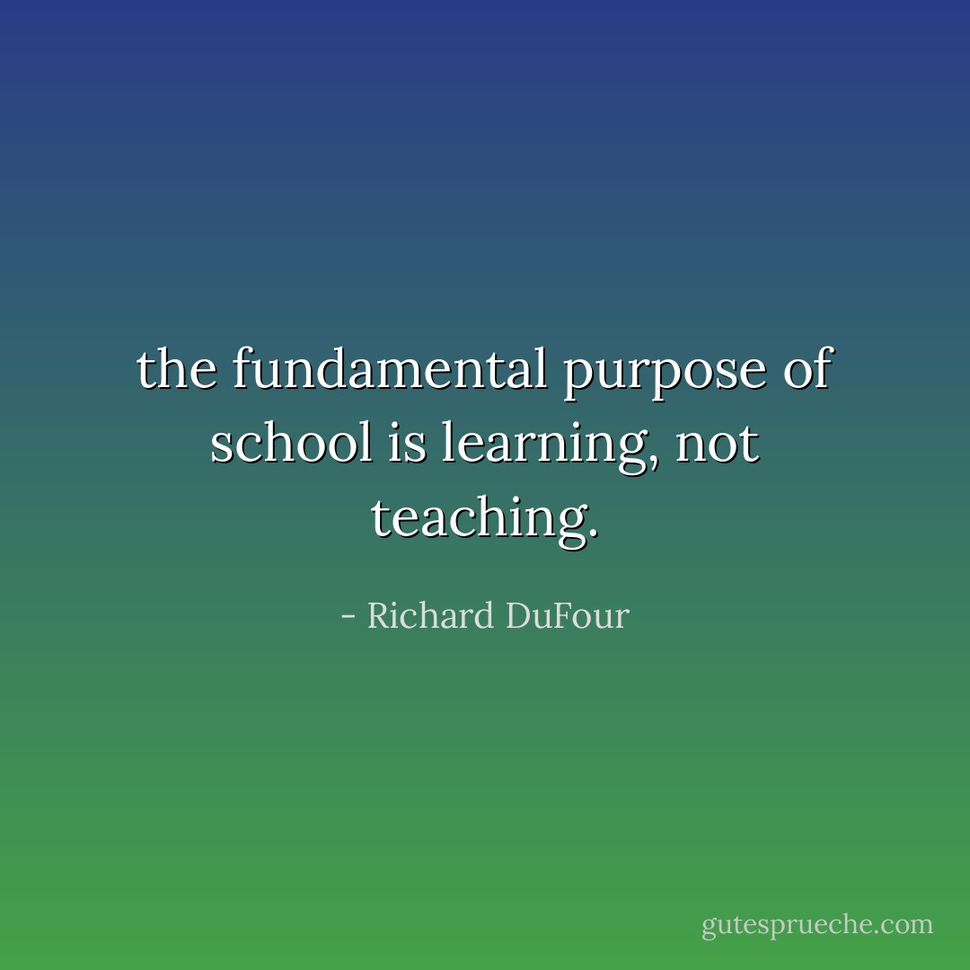 the fundamental purpose of school is learning, not teaching. - Richard DuFour
