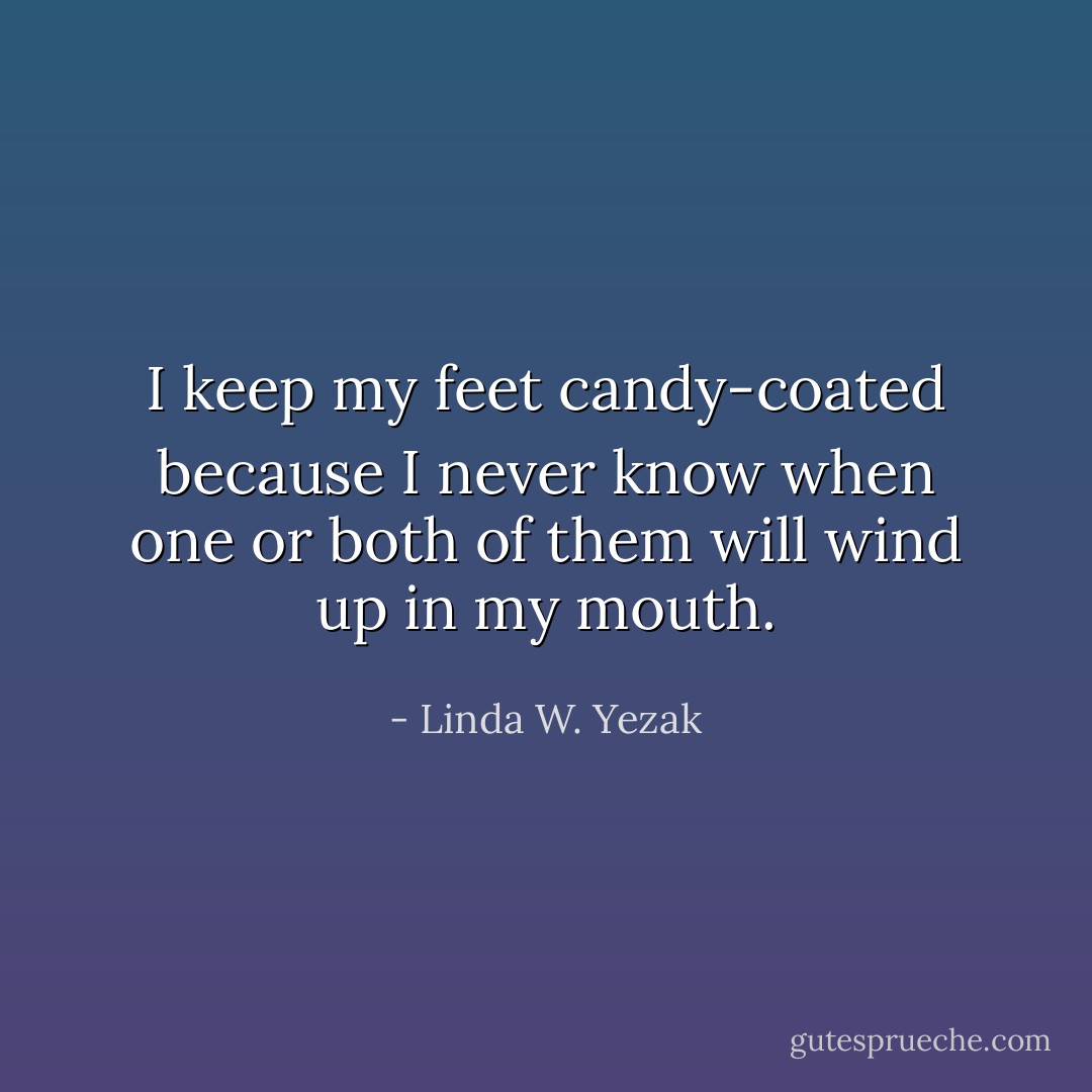 I keep my feet candy-coated because I never know when one or both of them will wind up in my mouth. - Linda W. Yezak