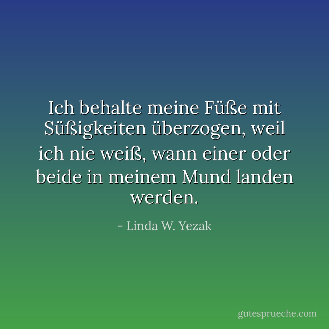Ich behalte meine Füße mit Süßigkeiten überzogen, weil ich nie weiß, wann einer oder beide in meinem Mund landen werden. - Linda W. Yezak<