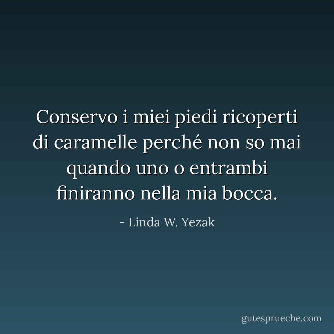 Conservo i miei piedi ricoperti di caramelle perché non so mai quando uno o entrambi finiranno nella mia bocca. - Linda W. Yezak